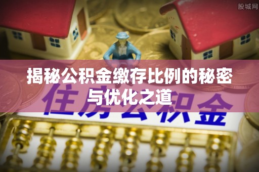 奈曼旗揭秘公积金缴存比例的秘密与优化之道