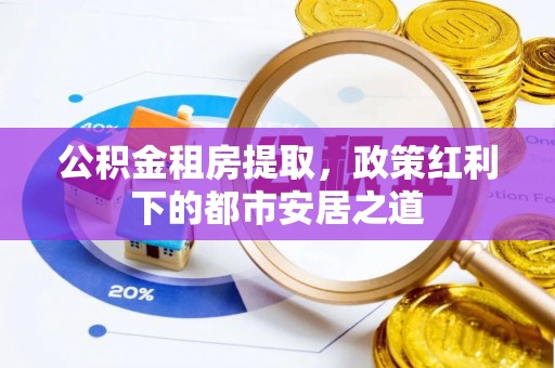 奈曼旗公积金租房提取，政策红利下的都市安居之道
