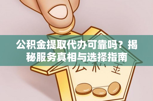 奈曼旗公积金提取代办可靠吗？揭秘服务真相与选择指南