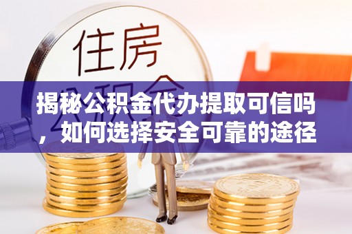 奈曼旗揭秘公积金代办提取可信吗，如何选择安全可靠的途径