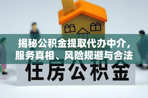 奈曼旗揭秘公积金提取代办中介，服务真相、风险规避与合法途径