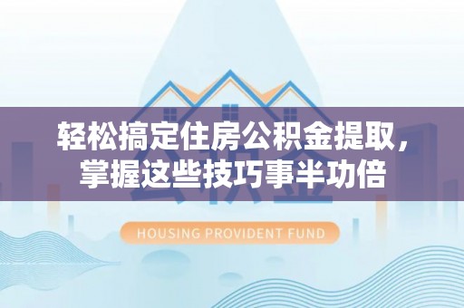 奈曼旗轻松搞定住房公积金提取，掌握这些技巧事半功倍
