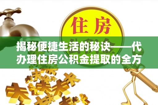 奈曼旗揭秘便捷生活的秘诀——代办理住房公积金提取的全方位指南