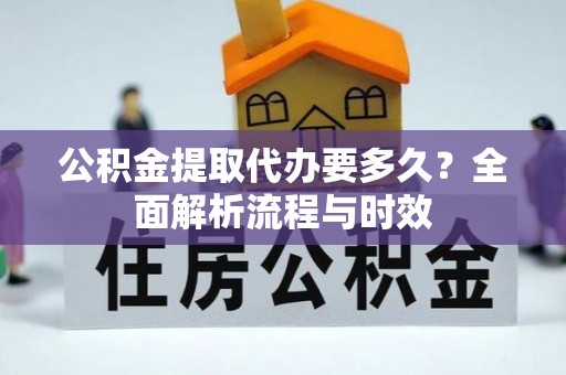 奈曼旗公积金提取代办要多久？全面解析流程与时效