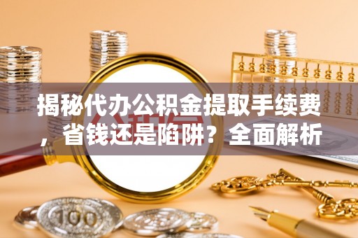奈曼旗揭秘代办公积金提取手续费，省钱还是陷阱？全面解析与避坑指南