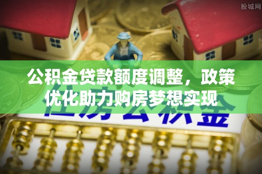 奈曼旗公积金贷款额度调整，政策优化助力购房梦想实现