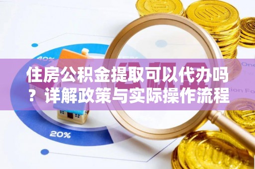 奈曼旗住房公积金提取可以代办吗？详解政策与实际操作流程