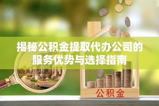 奈曼旗揭秘公积金提取代办公司的服务优势与选择指南