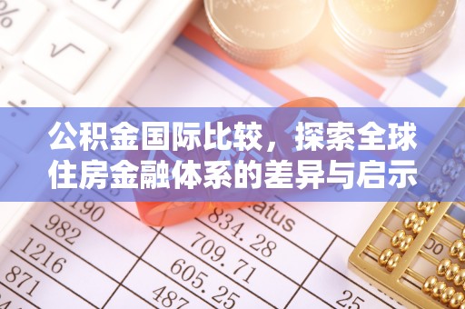 奈曼旗公积金国际比较，探索全球住房金融体系的差异与启示