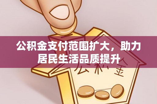 奈曼旗公积金支付范围扩大，助力居民生活品质提升