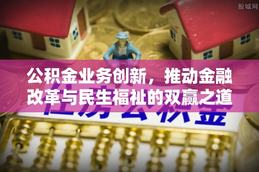 奈曼旗公积金业务创新，推动金融改革与民生福祉的双赢之道