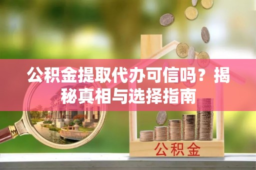 奈曼旗公积金提取代办可信吗？揭秘真相与选择指南