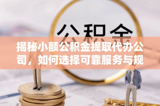 奈曼旗揭秘小额公积金提取代办公司，如何选择可靠服务与规避风险