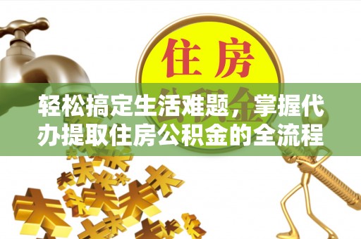 奈曼旗轻松搞定生活难题，掌握代办提取住房公积金的全流程
