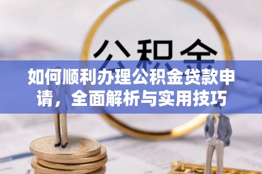 奈曼旗如何顺利办理公积金贷款申请，全面解析与实用技巧