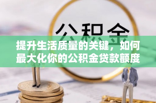 奈曼旗提升生活质量的关键，如何最大化你的公积金贷款额度