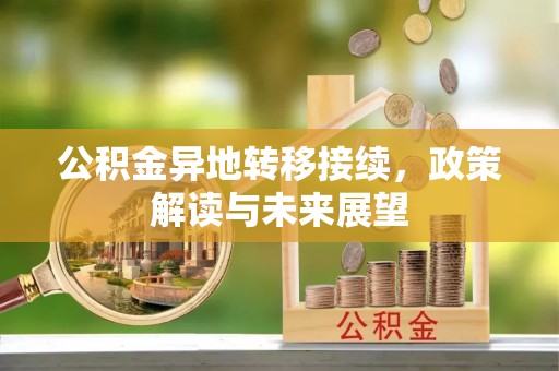 奈曼旗公积金异地转移接续，政策解读与未来展望