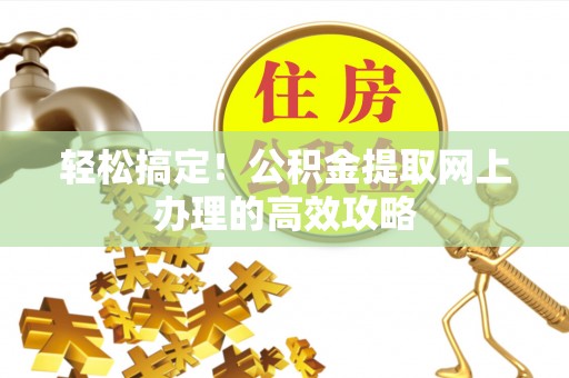 奈曼旗轻松搞定！公积金提取网上办理的高效攻略