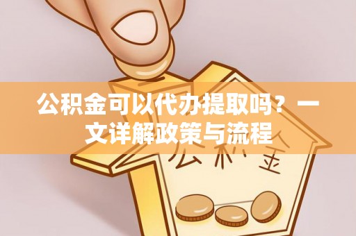 奈曼旗公积金可以代办提取吗？一文详解政策与流程