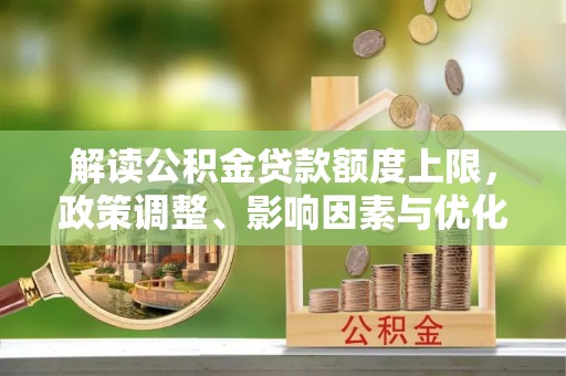 奈曼旗解读公积金贷款额度上限，政策调整、影响因素与优化策略