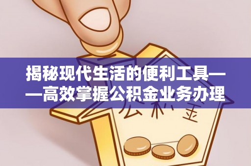 奈曼旗揭秘现代生活的便利工具——高效掌握公积金业务办理流程的关键步骤
