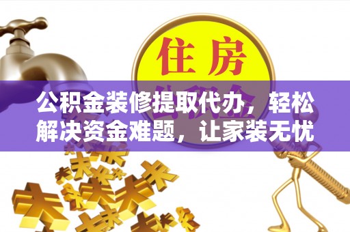 奈曼旗公积金装修提取代办，轻松解决资金难题，让家装无忧