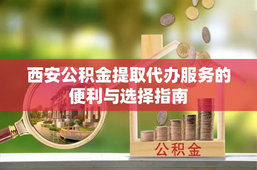 奈曼旗西安公积金提取代办服务的便利与选择指南
