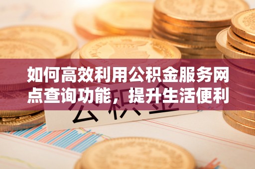 奈曼旗如何高效利用公积金服务网点查询功能，提升生活便利性