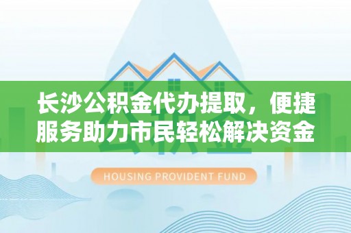 奈曼旗长沙公积金代办提取，便捷服务助力市民轻松解决资金需求