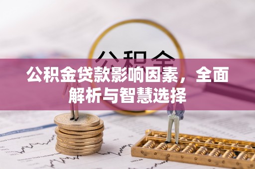 奈曼旗公积金贷款影响因素，全面解析与智慧选择