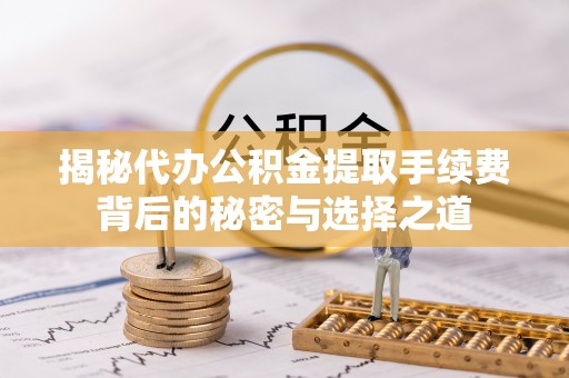 奈曼旗揭秘代办公积金提取手续费背后的秘密与选择之道