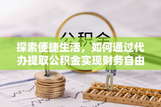 奈曼旗探索便捷生活，如何通过代办提取公积金实现财务自由