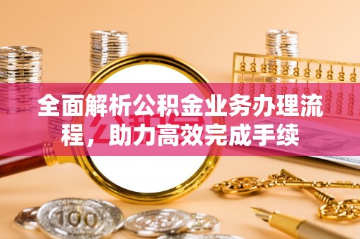 奈曼旗全面解析公积金业务办理流程，助力高效完成手续