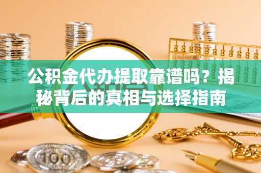奈曼旗公积金代办提取靠谱吗？揭秘背后的真相与选择指南