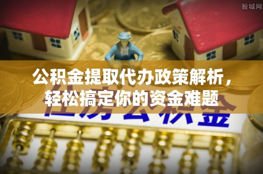 奈曼旗公积金提取代办政策解析，轻松搞定你的资金难题