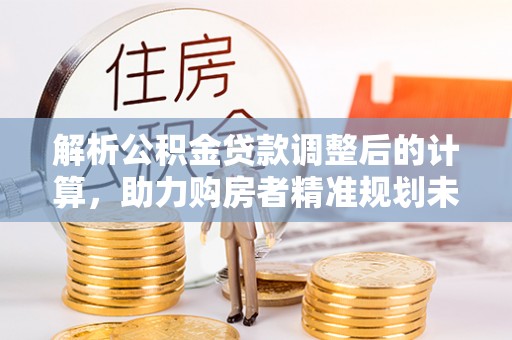 奈曼旗解析公积金贷款调整后的计算，助力购房者精准规划未来
