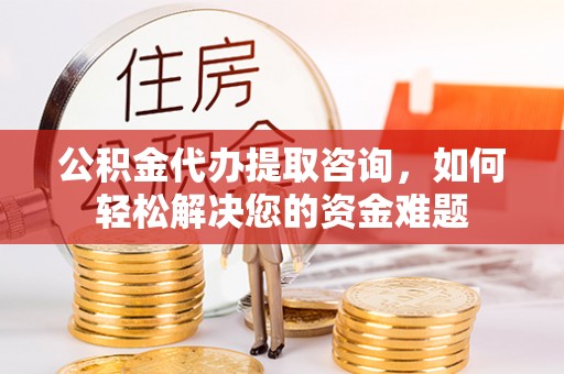 奈曼旗公积金代办提取咨询，如何轻松解决您的资金难题