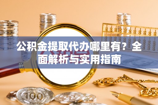 奈曼旗公积金提取代办哪里有？全面解析与实用指南