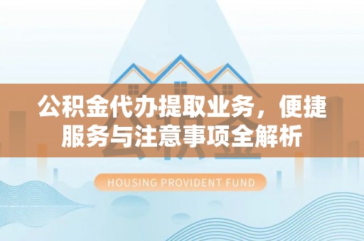 奈曼旗公积金代办提取业务，便捷服务与注意事项全解析