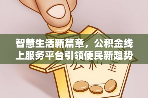 奈曼旗智慧生活新篇章，公积金线上服务平台引领便民新趋势