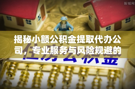 奈曼旗揭秘小额公积金提取代办公司，专业服务与风险规避的平衡艺术