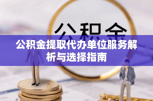 奈曼旗公积金提取代办单位服务解析与选择指南