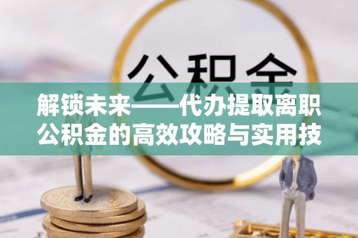 奈曼旗解锁未来——代办提取离职公积金的高效攻略与实用技巧