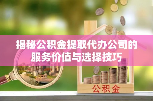 奈曼旗揭秘公积金提取代办公司的服务价值与选择技巧