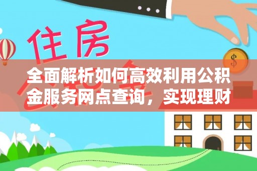 奈曼旗全面解析如何高效利用公积金服务网点查询，实现理财与生活优化