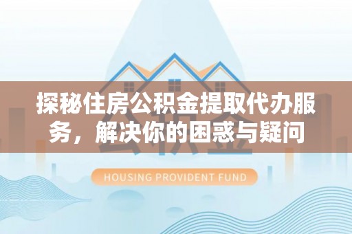 奈曼旗探秘住房公积金提取代办服务，解决你的困惑与疑问