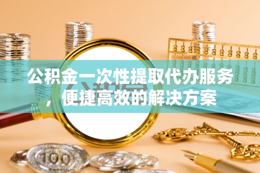 奈曼旗公积金一次性提取代办服务，便捷高效的解决方案