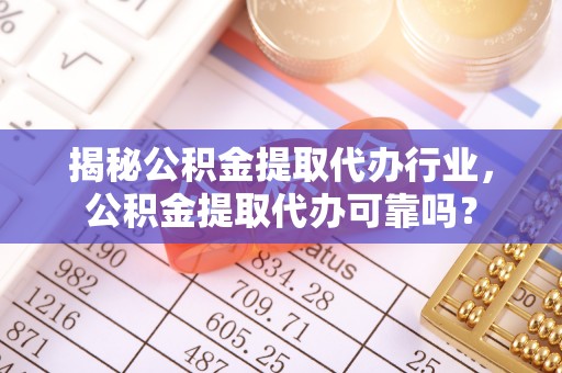奈曼旗揭秘公积金提取代办行业，公积金提取代办可靠吗？