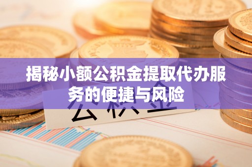 奈曼旗揭秘小额公积金提取代办服务的便捷与风险