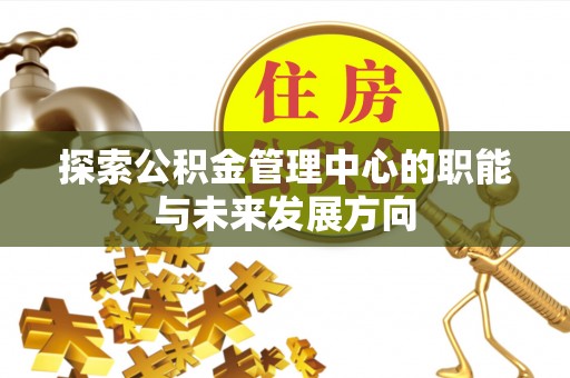 奈曼旗探索公积金管理中心的职能与未来发展方向